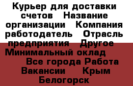 Курьер для доставки счетов › Название организации ­ Компания-работодатель › Отрасль предприятия ­ Другое › Минимальный оклад ­ 20 000 - Все города Работа » Вакансии   . Крым,Белогорск